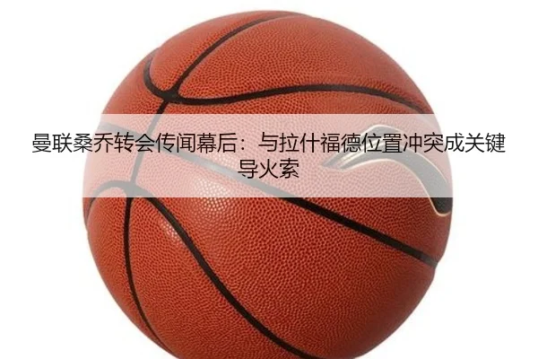 曼联桑乔转会传闻幕后：与拉什福德位置冲突成关键导火索