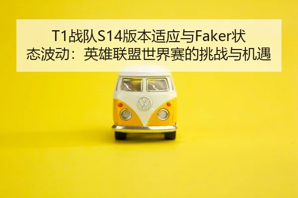 T1战队S14版本适应与Faker状态波动：英雄联盟世界赛的挑战与机遇