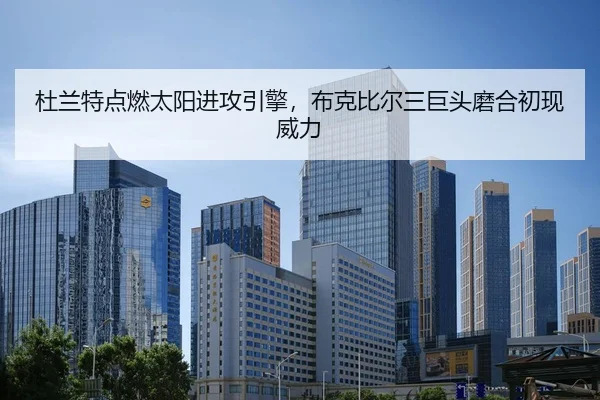 杜兰特点燃太阳进攻引擎，布克比尔三巨头磨合初现威力
