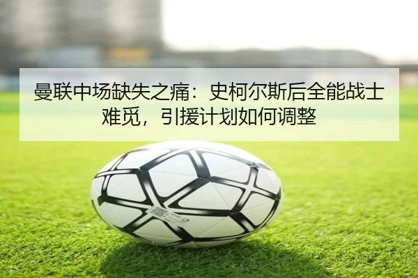 曼联中场缺失之痛：史柯尔斯后全能战士难觅，引援计划如何调整