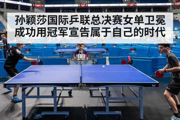 孙颖莎国际乒联总决赛女单卫冕成功用冠军宣告属于自己的时代
