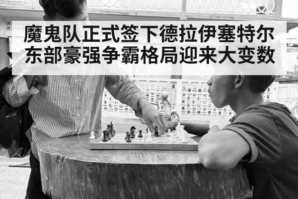 魔鬼队正式签下德拉伊塞特尔东部豪强争霸格局迎来大变数