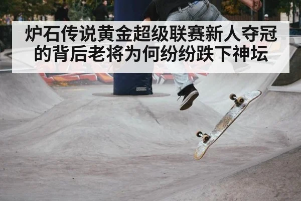 炉石传说黄金超级联赛新人夺冠的背后老将为何纷纷跌下神坛