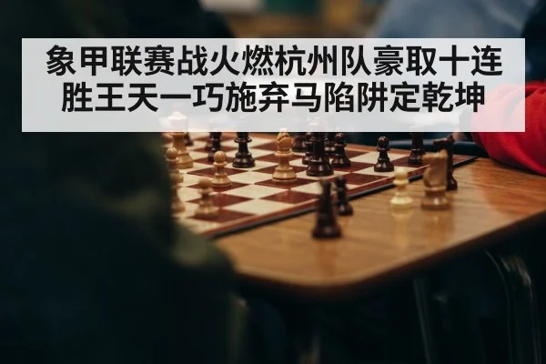 象甲联赛战火燃杭州队豪取十连胜王天一巧施弃马陷阱定乾坤
