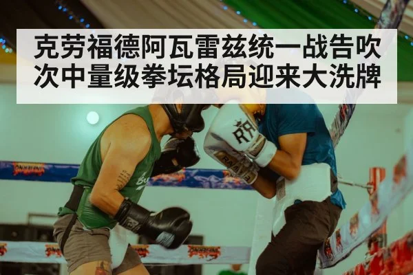 克劳福德阿瓦雷兹统一战告吹次中量级拳坛格局迎来大洗牌