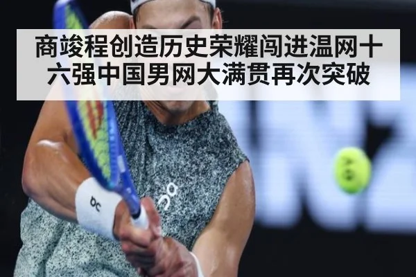 商竣程创造历史荣耀闯进温网十六强中国男网大满贯再次突破