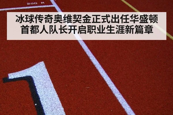 冰球传奇奥维契金正式出任华盛顿首都人队长开启职业生涯新篇章