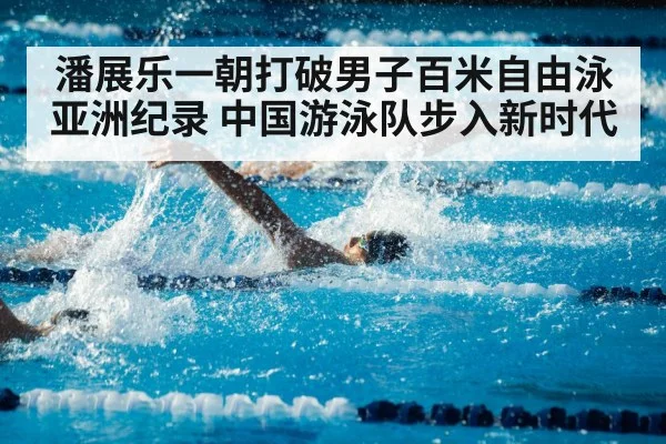 潘展乐一朝打破男子百米自由泳亚洲纪录 中国游泳队步入新时代