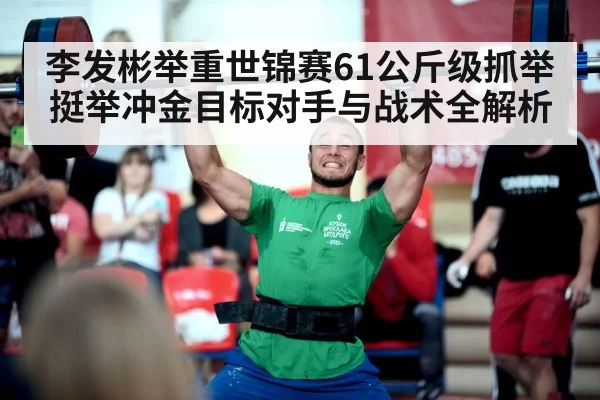 李发彬举重世锦赛61公斤级抓举挺举冲金目标对手与战术全解析