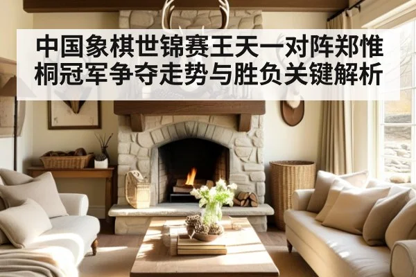 中国象棋世锦赛王天一对阵郑惟桐冠军争夺走势与胜负关键解析