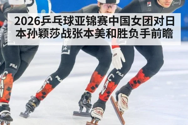 2026乒乓球亚锦赛中国女团对日本孙颖莎战张本美和胜负手前瞻